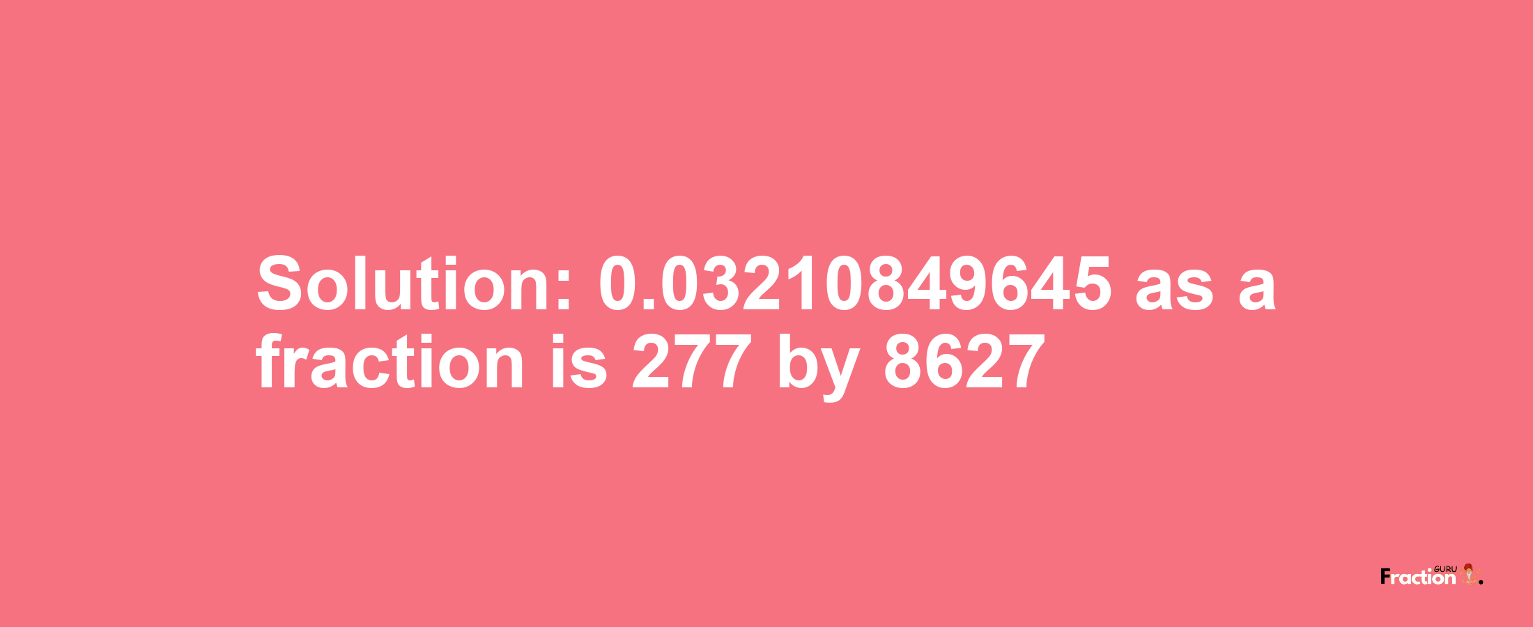Solution:0.03210849645 as a fraction is 277/8627